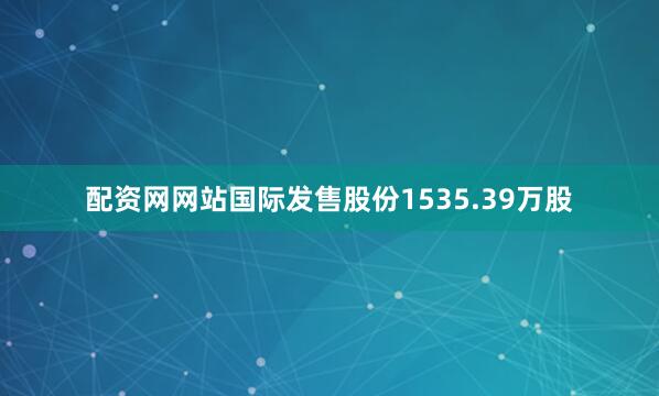 配资网网站国际发售股份1535.39万股