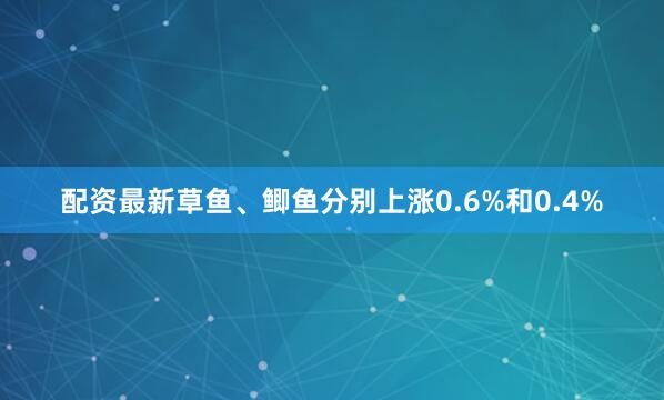 配资最新草鱼、鲫鱼分别上涨0.6%和0.4%