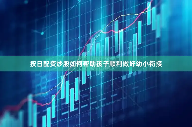 按日配资炒股如何帮助孩子顺利做好幼小衔接