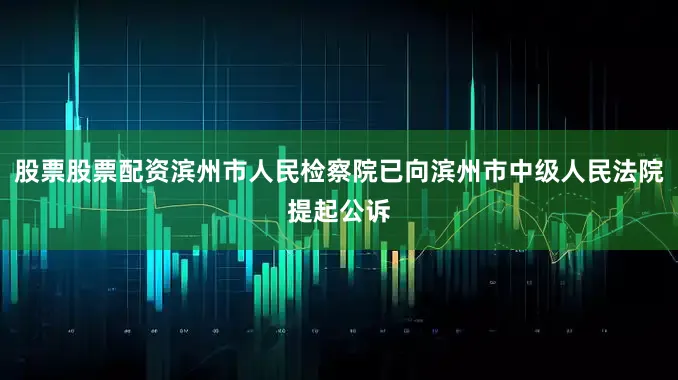 股票股票配资滨州市人民检察院已向滨州市中级人民法院提起公诉