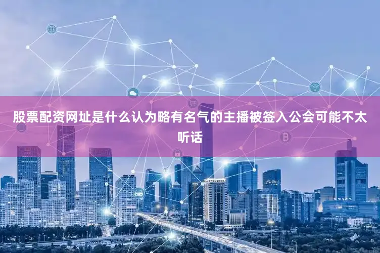 股票配资网址是什么认为略有名气的主播被签入公会可能不太听话