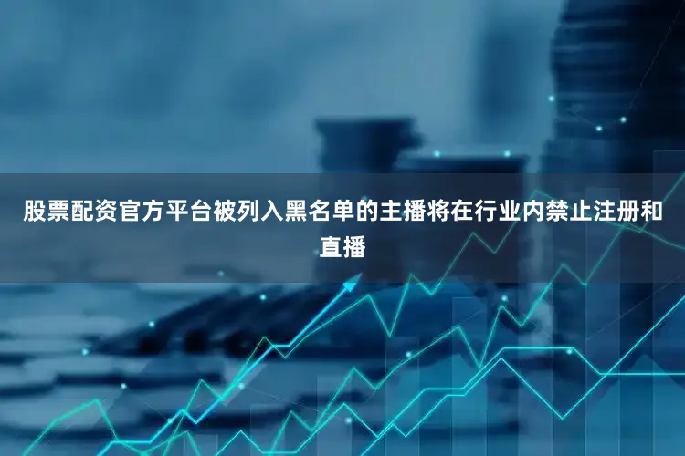 股票配资官方平台被列入黑名单的主播将在行业内禁止注册和直播