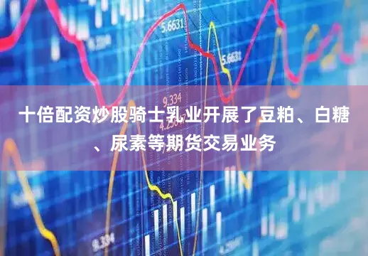 十倍配资炒股骑士乳业开展了豆粕、白糖、尿素等期货交易业务