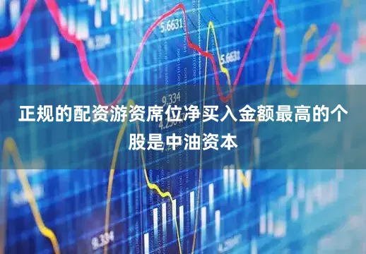 正规的配资游资席位净买入金额最高的个股是中油资本