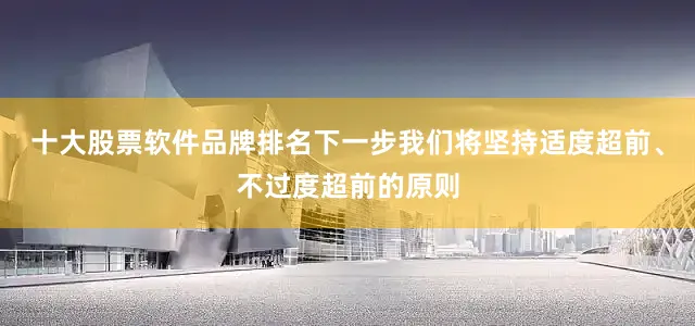 十大股票软件品牌排名下一步我们将坚持适度超前、不过度超前的原则