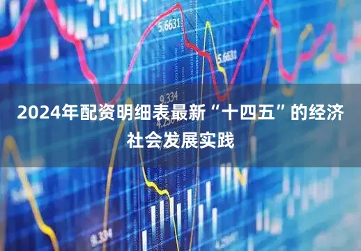 2024年配资明细表最新“十四五”的经济社会发展实践