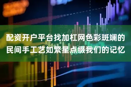 配资开户平台找加杠网色彩斑斓的民间手工艺如繁星点缀我们的记忆