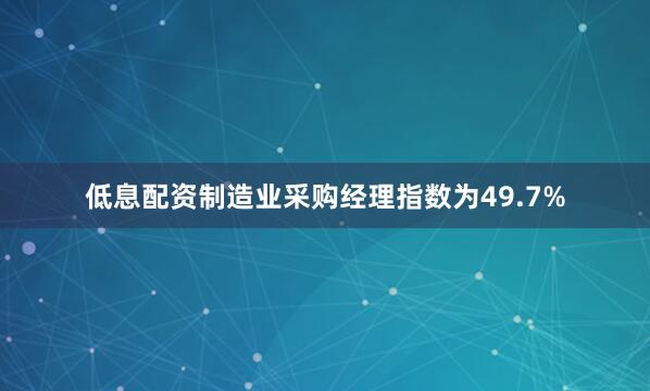 低息配资制造业采购经理指数为49.7%