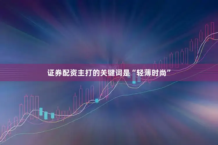 证券配资主打的关键词是“轻薄时尚”