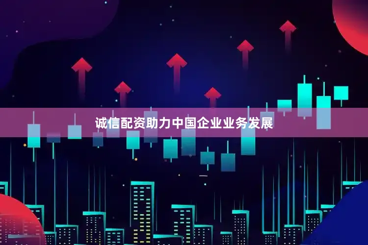 诚信配资助力中国企业业务发展