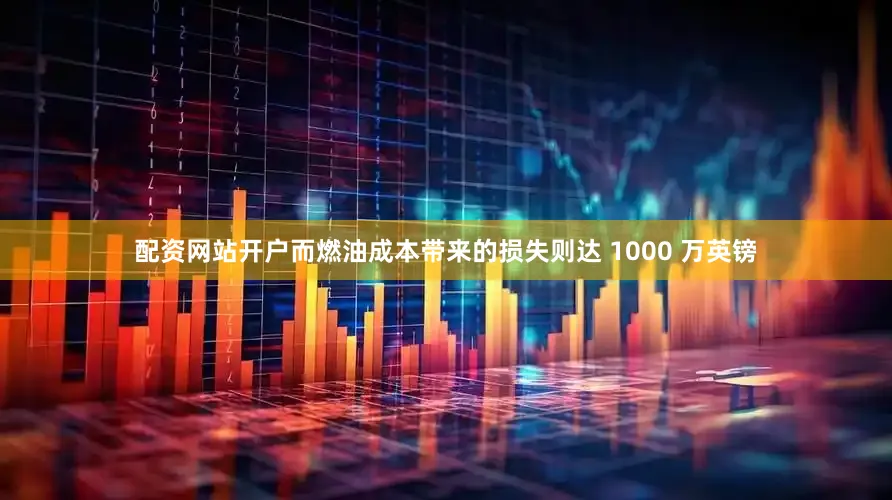 配资网站开户而燃油成本带来的损失则达 1000 万英镑