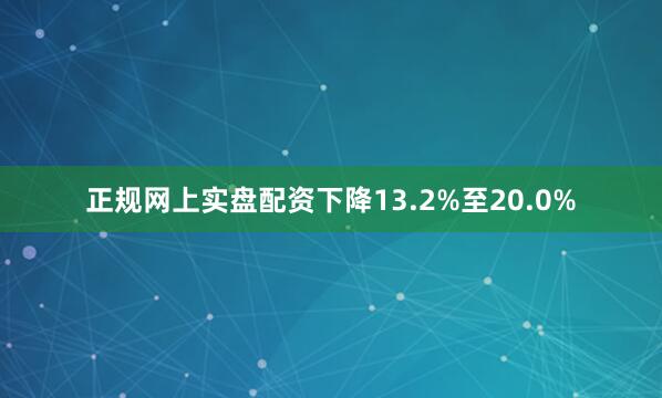 正规网上实盘配资下降13.2%至20.0%