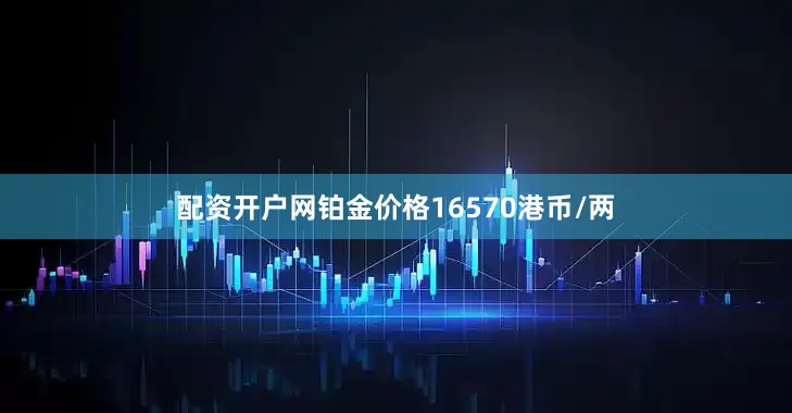 配资开户网铂金价格16570港币/两