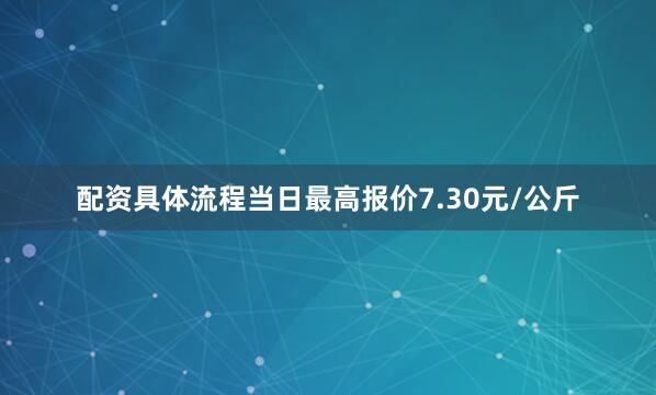配资具体流程当日最高报价7.30元/公斤
