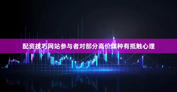 配资技巧网站参与者对部分高价煤种有抵触心理
