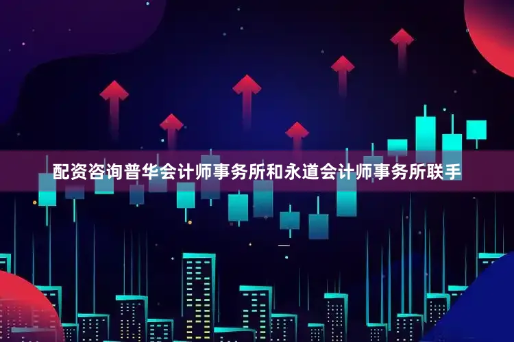 配资咨询普华会计师事务所和永道会计师事务所联手