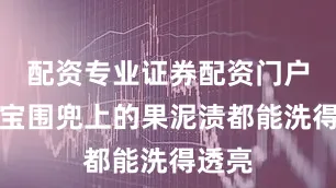 配资专业证券配资门户连宝宝围兜上的果泥渍都能洗得透亮