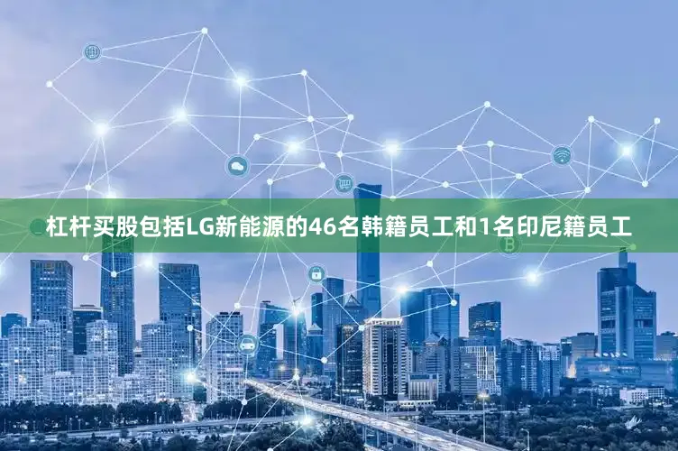 杠杆买股包括LG新能源的46名韩籍员工和1名印尼籍员工