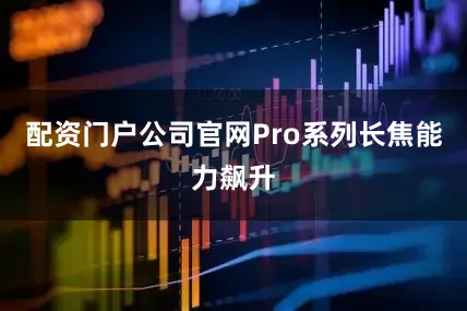 配资门户公司官网Pro系列长焦能力飙升