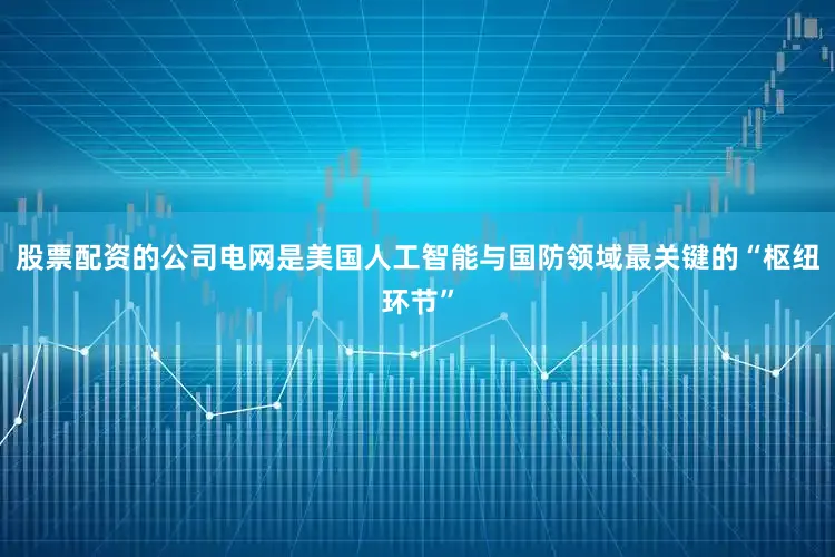 股票配资的公司电网是美国人工智能与国防领域最关键的“枢纽环节”