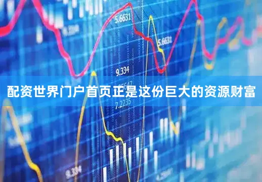 配资世界门户首页正是这份巨大的资源财富