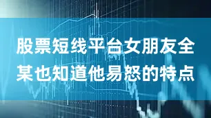 股票短线平台女朋友全某也知道他易怒的特点