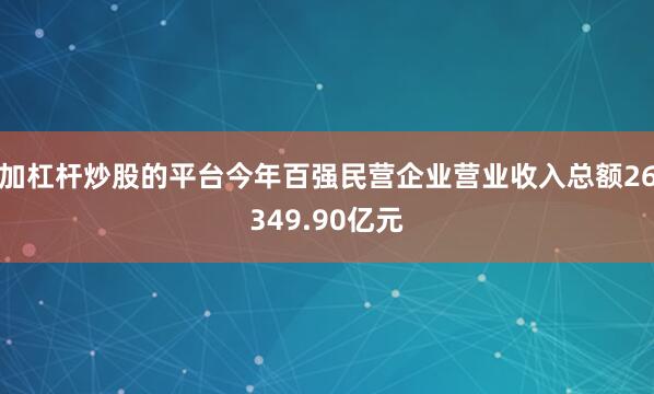 加杠杆炒股的平台今年百强民营企业营业收入总额26349.90亿元