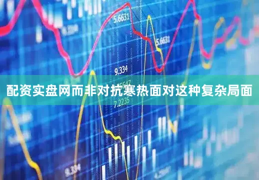 配资实盘网而非对抗寒热面对这种复杂局面