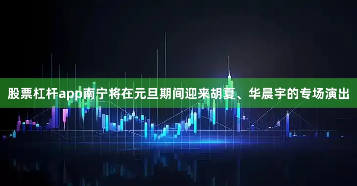 股票杠杆app南宁将在元旦期间迎来胡夏、华晨宇的专场演出