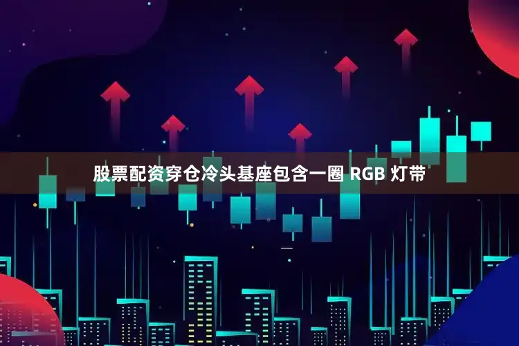 股票配资穿仓冷头基座包含一圈 RGB 灯带