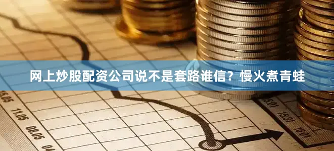 网上炒股配资公司说不是套路谁信？慢火煮青蛙