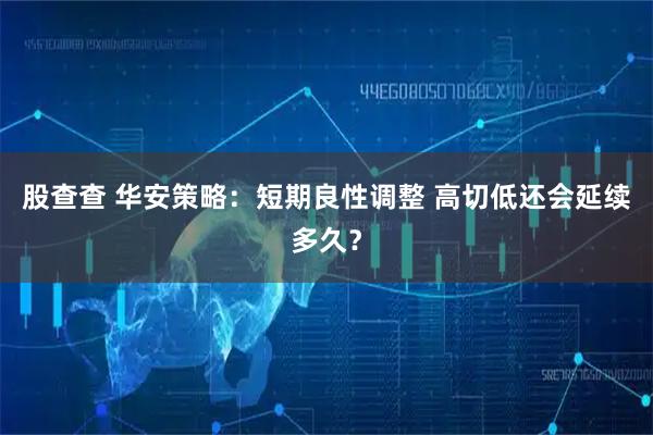 股查查 华安策略：短期良性调整 高切低还会延续多久？