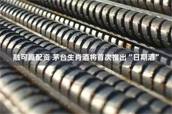 融可赢配资 茅台生肖酒将首次推出“日期酒”
