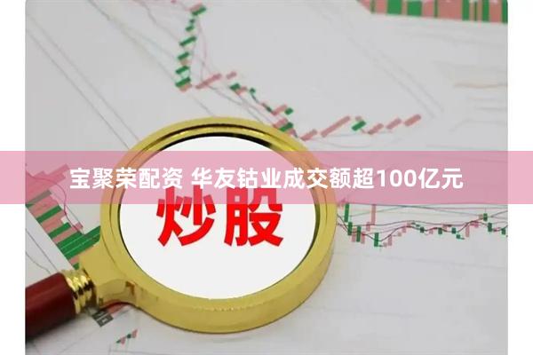宝聚荣配资 华友钴业成交额超100亿元
