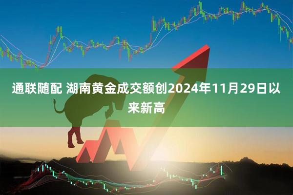 通联随配 湖南黄金成交额创2024年11月29日以来新高