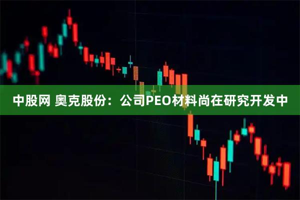 中股网 奥克股份：公司PEO材料尚在研究开发中