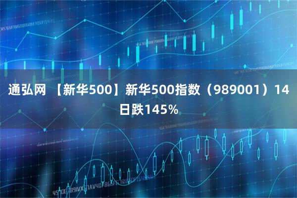 通弘网 【新华500】新华500指数（989001）14日跌145%