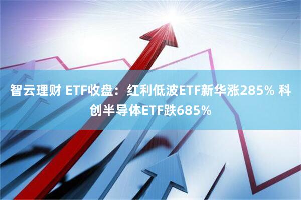 智云理财 ETF收盘：红利低波ETF新华涨285% 科创半导体ETF跌685%