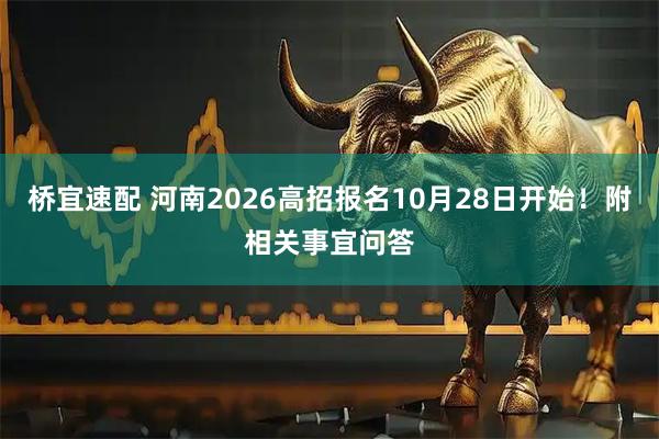 桥宜速配 河南2026高招报名10月28日开始！附相关事宜问答