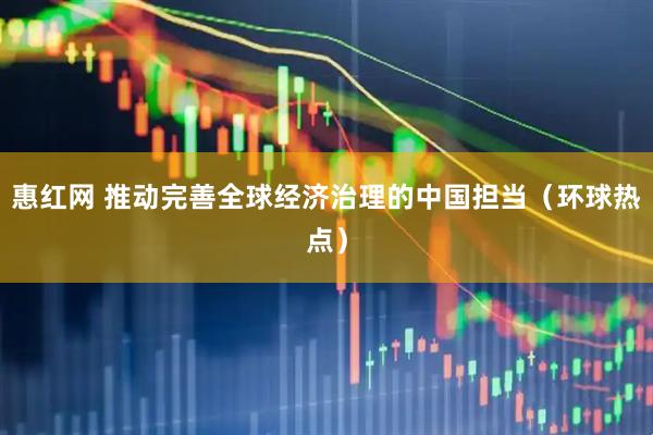 惠红网 推动完善全球经济治理的中国担当（环球热点）