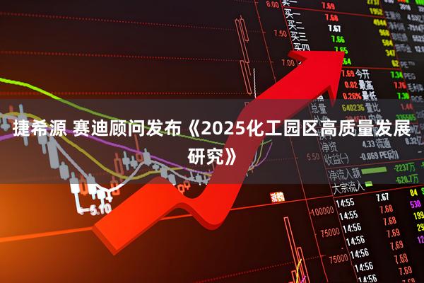 捷希源 赛迪顾问发布《2025化工园区高质量发展研究》