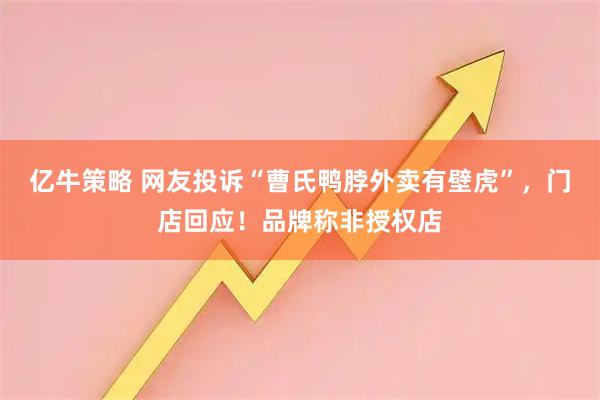 亿牛策略 网友投诉“曹氏鸭脖外卖有壁虎”，门店回应！品牌称非授权店