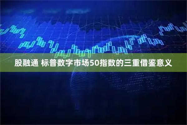 股融通 标普数字市场50指数的三重借鉴意义