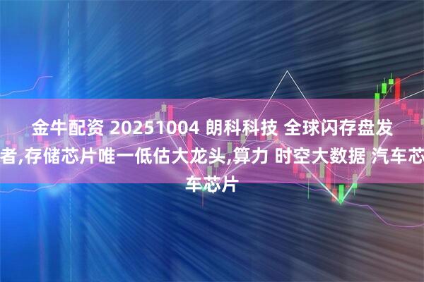 金牛配资 20251004 朗科科技 全球闪存盘发明者,存储芯片唯一低估大龙头,算力 时空大数据 汽车芯片