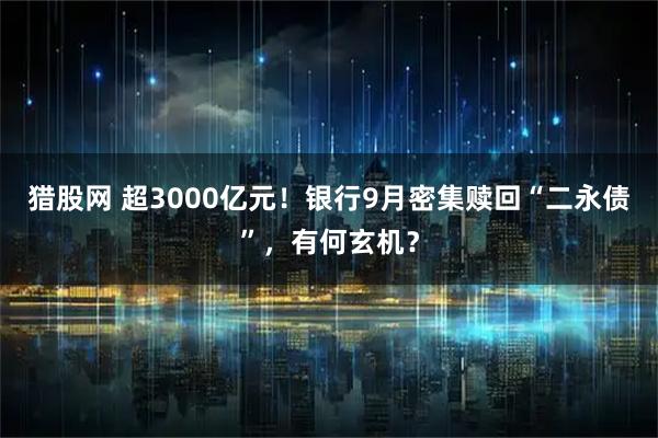猎股网 超3000亿元！银行9月密集赎回“二永债”，有何玄机？