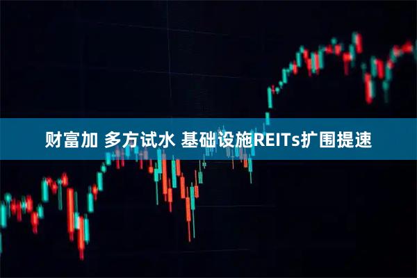 财富加 多方试水 基础设施REITs扩围提速