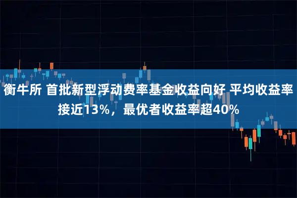 衡牛所 首批新型浮动费率基金收益向好 平均收益率接近13%，最优者收益率超40%