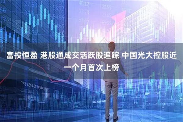 富投恒盈 港股通成交活跃股追踪 中国光大控股近一个月首次上榜