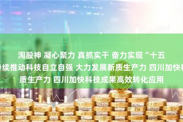 淘股神 凝心聚力 真抓实干 奋力实现“十五五”良好开局｜北京持续推动科技自立自强 大力发展新质生产力 四川加快科技成果高效转化应用