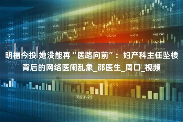 明福今投 她没能再“医路向前”:妇产科主任坠楼背后的网络医闹乱象_邵医生_周口_视频